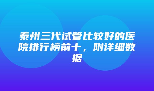 泰州三代试管比较好的医院排行榜前十，附详细数据