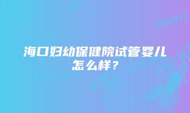 海口妇幼保健院试管婴儿怎么样？