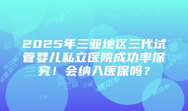 2025年三亚地区三代试管婴儿私立医院成功率探究！会纳入医保吗？