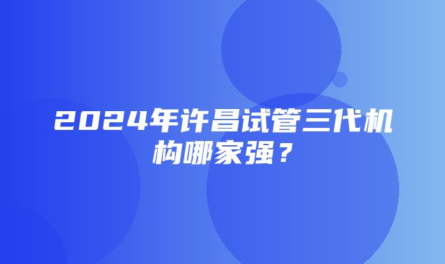 2024年许昌试管三代机构哪家强？