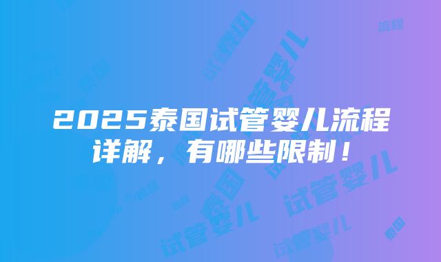 2025泰国试管婴儿流程详解，有哪些限制！