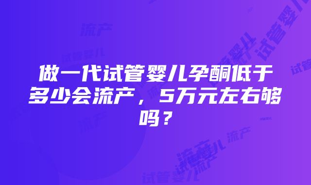 做一代试管婴儿孕酮低于多少会流产，5万元左右够吗？