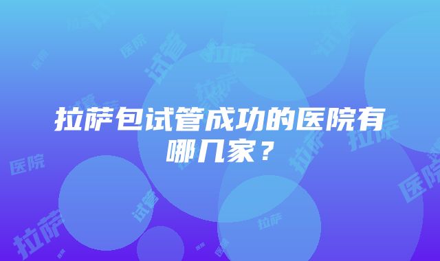 拉萨包试管成功的医院有哪几家？