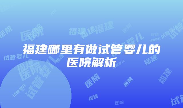 福建哪里有做试管婴儿的医院解析