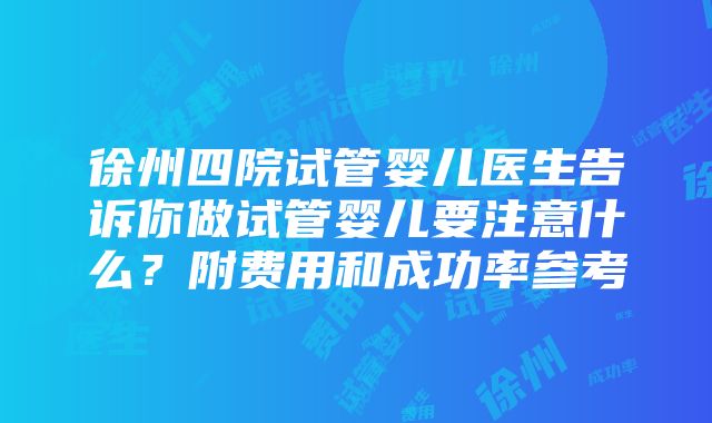 徐州四院试管婴儿医生告诉你做试管婴儿要注意什么？附费用和成功率参考