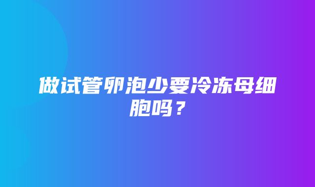 做试管卵泡少要冷冻母细胞吗？