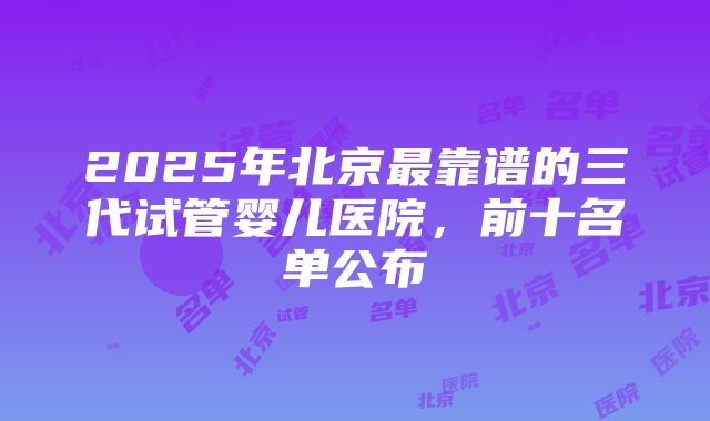 2025年北京最靠谱的三代试管婴儿医院，前十名单公布