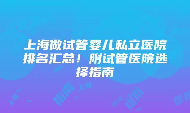 上海做试管婴儿私立医院排名汇总！附试管医院选择指南