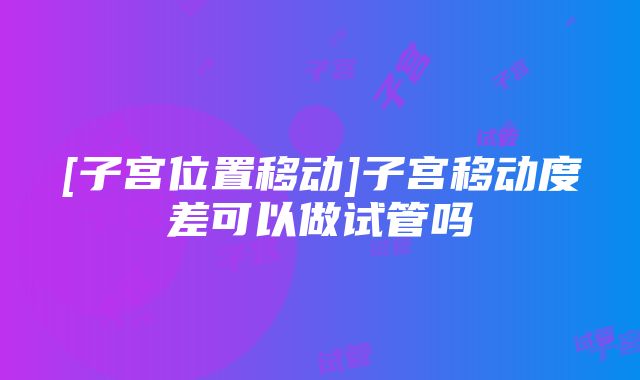 [子宫位置移动]子宫移动度差可以做试管吗