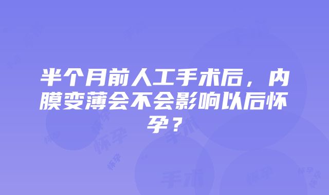 半个月前人工手术后，内膜变薄会不会影响以后怀孕？