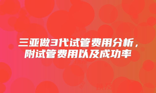 三亚做3代试管费用分析，附试管费用以及成功率