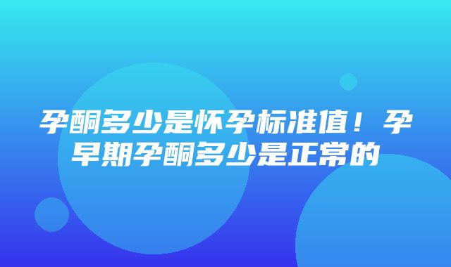 孕酮多少是怀孕标准值！孕早期孕酮多少是正常的