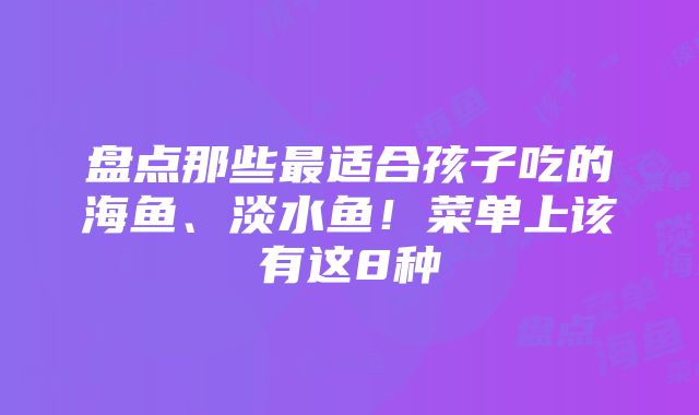 盘点那些最适合孩子吃的海鱼、淡水鱼！菜单上该有这8种