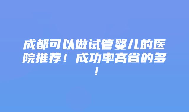 成都可以做试管婴儿的医院推荐！成功率高省的多！