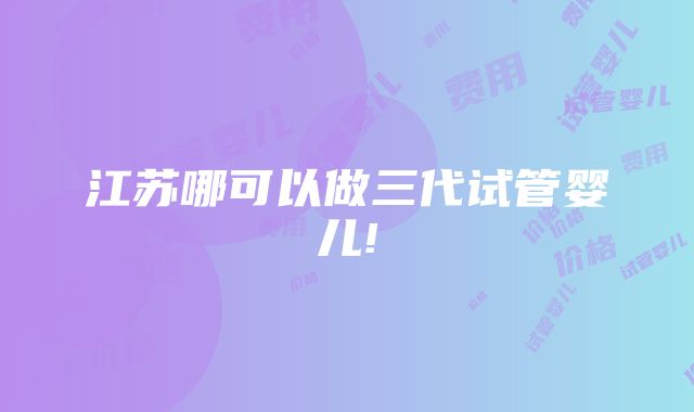 江苏哪可以做三代试管婴儿!