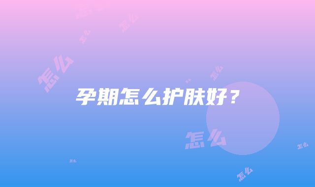 孕期怎么护肤好？