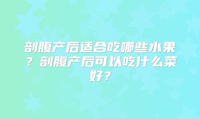 剖腹产后适合吃哪些水果？剖腹产后可以吃什么菜好？