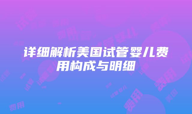 详细解析美国试管婴儿费用构成与明细