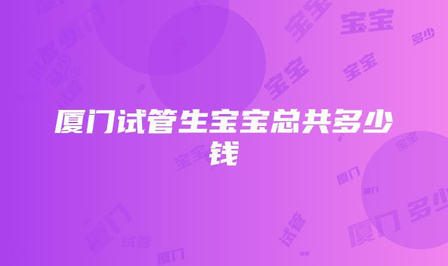 厦门试管生宝宝总共多少钱