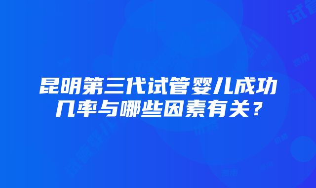 昆明第三代试管婴儿成功几率与哪些因素有关？