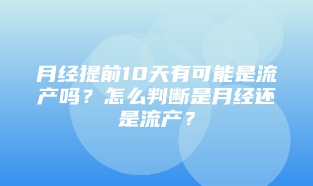 月经提前10天有可能是流产吗？怎么判断是月经还是流产？