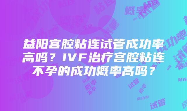 益阳宫腔粘连试管成功率高吗？IVF治疗宫腔粘连不孕的成功概率高吗？