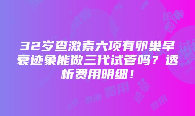 32岁查激素六项有卵巢早衰迹象能做三代试管吗？透析费用明细！