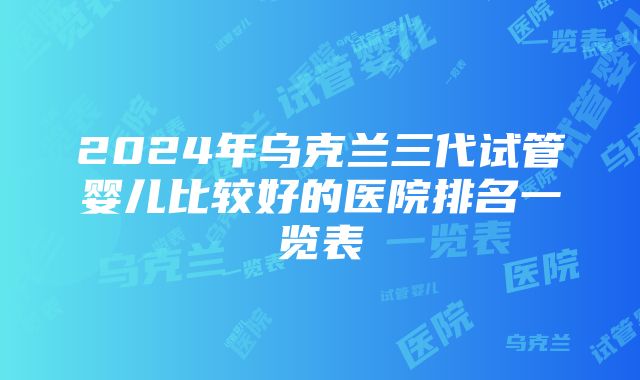 2024年乌克兰三代试管婴儿比较好的医院排名一览表