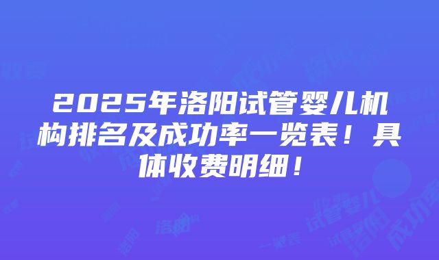 2025年洛阳试管婴儿机构排名及成功率一览表！具体收费明细！