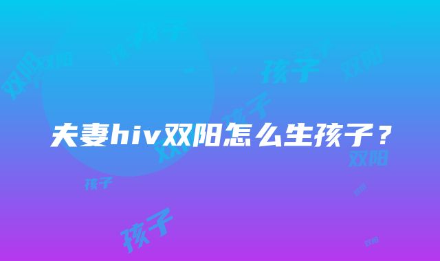 夫妻hiv双阳怎么生孩子？