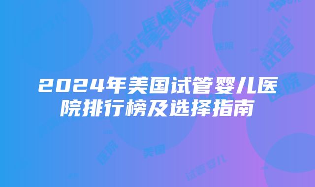 2024年美国试管婴儿医院排行榜及选择指南