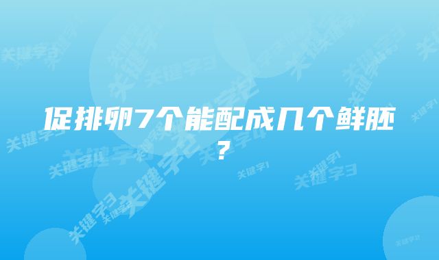 促排卵7个能配成几个鲜胚？