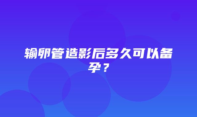 输卵管造影后多久可以备孕？