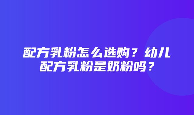 配方乳粉怎么选购？幼儿配方乳粉是奶粉吗？