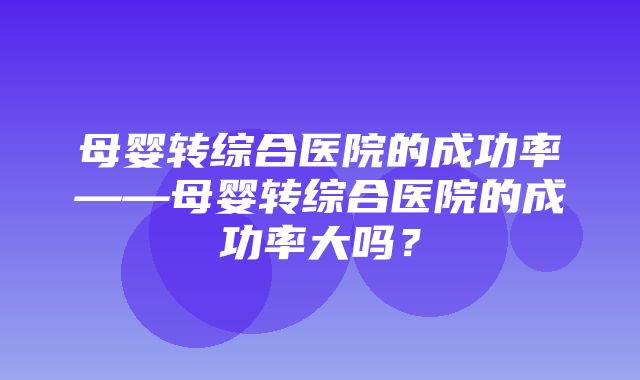 母婴转综合医院的成功率——母婴转综合医院的成功率大吗？