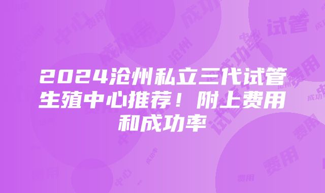 2024沧州私立三代试管生殖中心推荐！附上费用和成功率