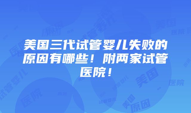 美国三代试管婴儿失败的原因有哪些！附两家试管医院！