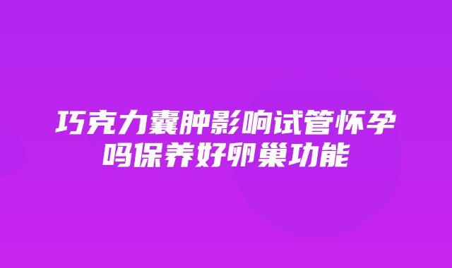 巧克力囊肿影响试管怀孕吗保养好卵巢功能