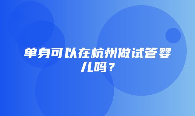 单身可以在杭州做试管婴儿吗？