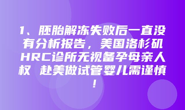 1、胚胎解冻失败后一直没有分析报告，美国洛杉矶HRC诊所无视备孕母亲人权 赴美做试管婴儿需谨慎！