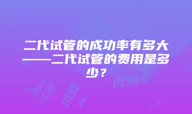 二代试管的成功率有多大——二代试管的费用是多少？