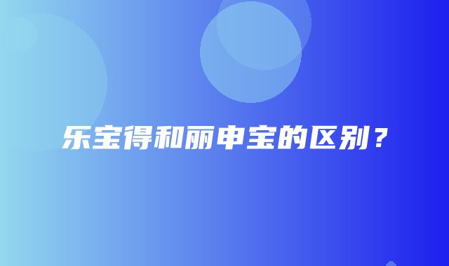 乐宝得和丽申宝的区别？