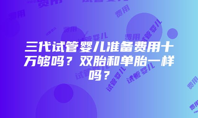 三代试管婴儿准备费用十万够吗？双胎和单胎一样吗？