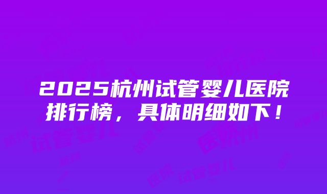 2025杭州试管婴儿医院排行榜，具体明细如下！