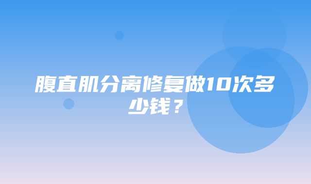 腹直肌分离修复做10次多少钱？