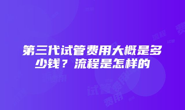 第三代试管费用大概是多少钱？流程是怎样的