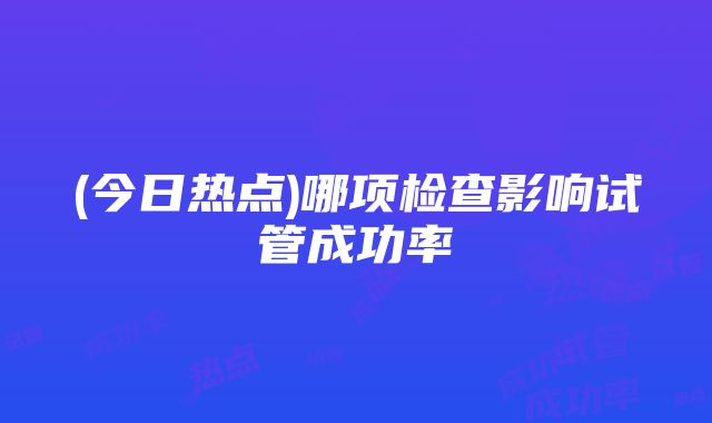 (今日热点)哪项检查影响试管成功率