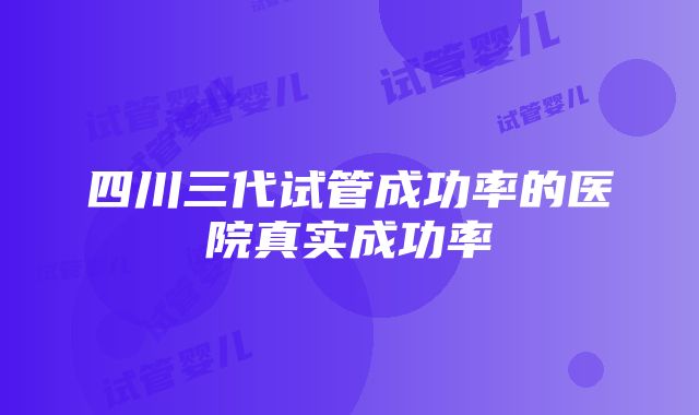 四川三代试管成功率的医院真实成功率