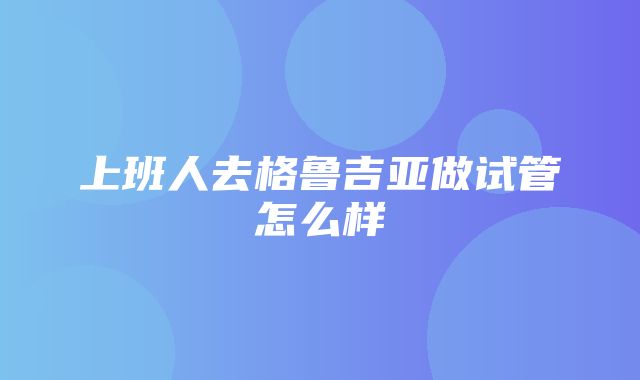 上班人去格鲁吉亚做试管怎么样