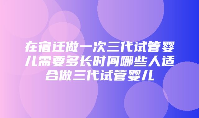 在宿迁做一次三代试管婴儿需要多长时间哪些人适合做三代试管婴儿